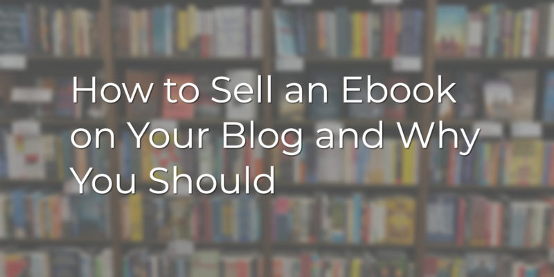 How to Sell an Ebook on Your Blog and Why You Should